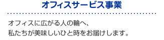 「オフィスサービス事業」オフィスに広がる人の輪へ、私たちが美味しいひとときをお届けします。